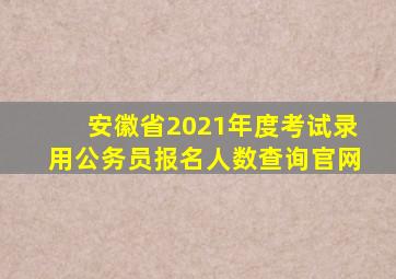 安徽省2021年度考试录用公务员报名人数查询官网