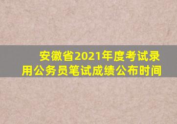 安徽省2021年度考试录用公务员笔试成绩公布时间