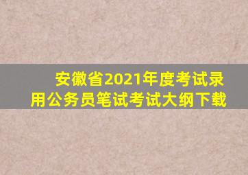 安徽省2021年度考试录用公务员笔试考试大纲下载