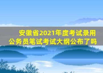 安徽省2021年度考试录用公务员笔试考试大纲公布了吗