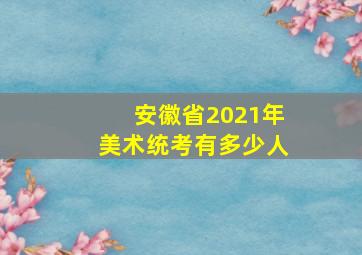 安徽省2021年美术统考有多少人