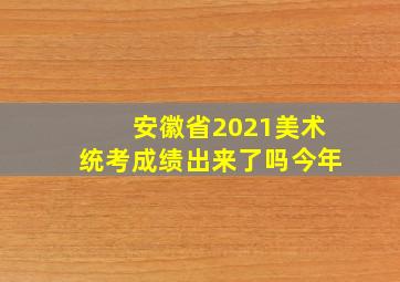 安徽省2021美术统考成绩出来了吗今年