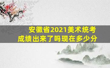 安徽省2021美术统考成绩出来了吗现在多少分