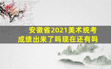 安徽省2021美术统考成绩出来了吗现在还有吗