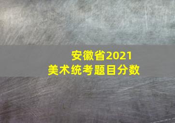 安徽省2021美术统考题目分数