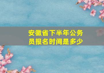 安徽省下半年公务员报名时间是多少