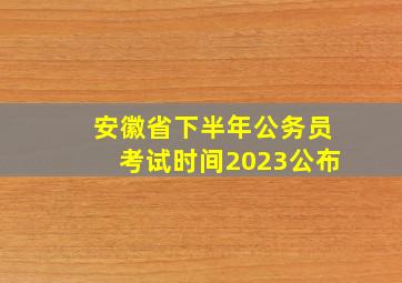 安徽省下半年公务员考试时间2023公布