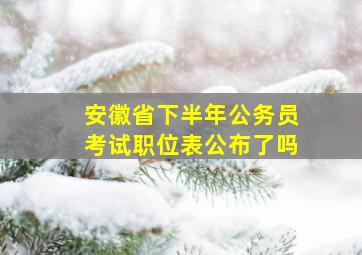 安徽省下半年公务员考试职位表公布了吗