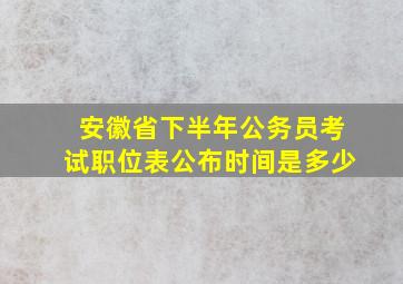 安徽省下半年公务员考试职位表公布时间是多少