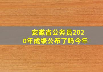 安徽省公务员2020年成绩公布了吗今年