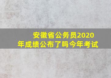 安徽省公务员2020年成绩公布了吗今年考试