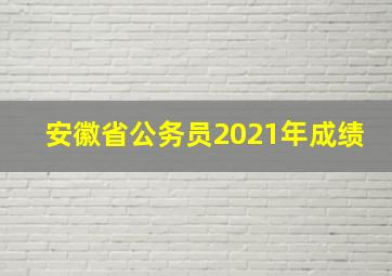 安徽省公务员2021年成绩