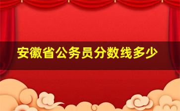 安徽省公务员分数线多少