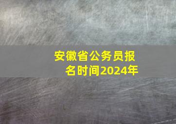 安徽省公务员报名时间2024年