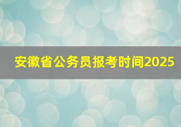 安徽省公务员报考时间2025