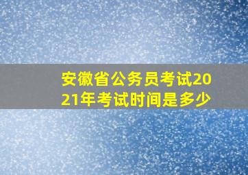 安徽省公务员考试2021年考试时间是多少