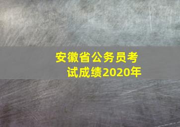 安徽省公务员考试成绩2020年