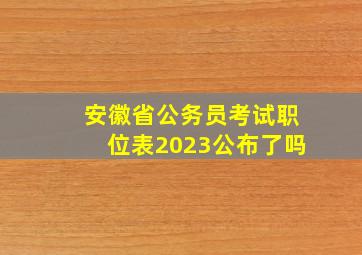 安徽省公务员考试职位表2023公布了吗