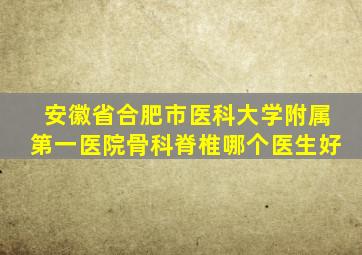 安徽省合肥市医科大学附属第一医院骨科脊椎哪个医生好