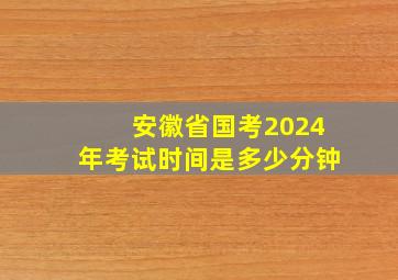 安徽省国考2024年考试时间是多少分钟