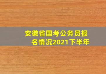 安徽省国考公务员报名情况2021下半年