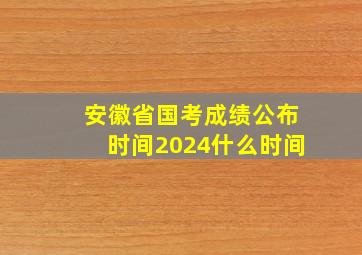 安徽省国考成绩公布时间2024什么时间