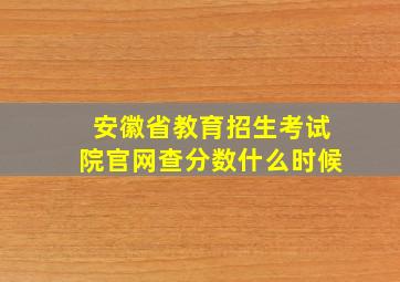 安徽省教育招生考试院官网查分数什么时候