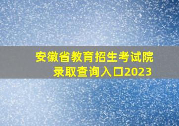 安徽省教育招生考试院录取查询入口2023