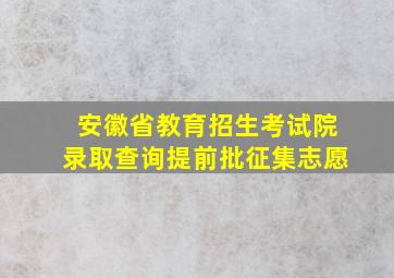 安徽省教育招生考试院录取查询提前批征集志愿