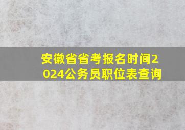 安徽省省考报名时间2024公务员职位表查询