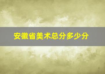 安徽省美术总分多少分