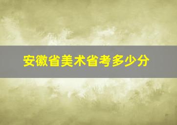 安徽省美术省考多少分