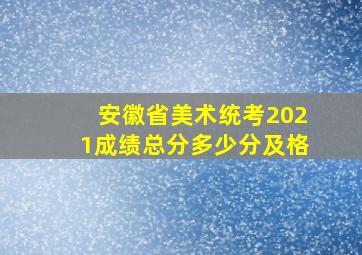 安徽省美术统考2021成绩总分多少分及格