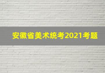 安徽省美术统考2021考题