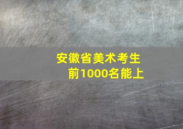 安徽省美术考生前1000名能上