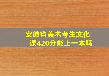 安徽省美术考生文化课420分能上一本吗