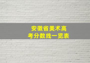 安徽省美术高考分数线一览表