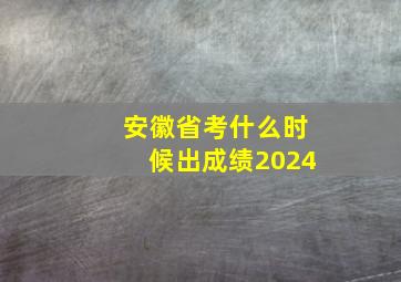 安徽省考什么时候出成绩2024