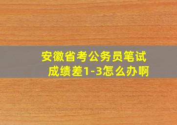 安徽省考公务员笔试成绩差1-3怎么办啊