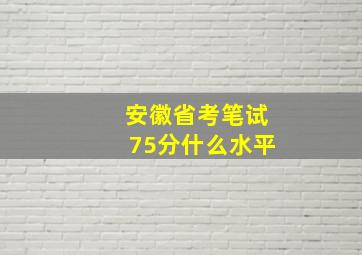 安徽省考笔试75分什么水平