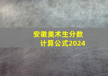 安徽美术生分数计算公式2024