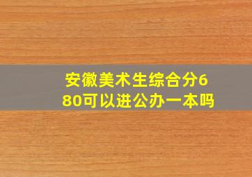 安徽美术生综合分680可以进公办一本吗