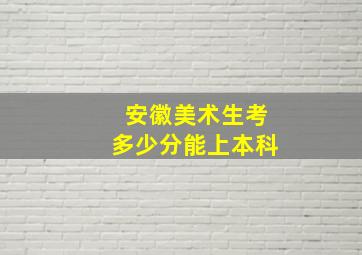 安徽美术生考多少分能上本科