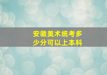 安徽美术统考多少分可以上本科