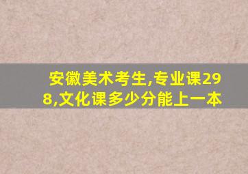 安徽美术考生,专业课298,文化课多少分能上一本