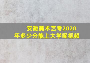 安徽美术艺考2020年多少分能上大学呢视频