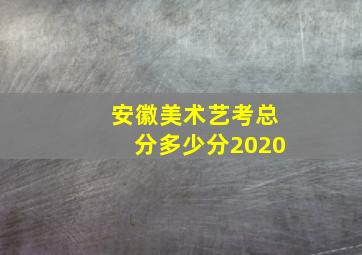 安徽美术艺考总分多少分2020