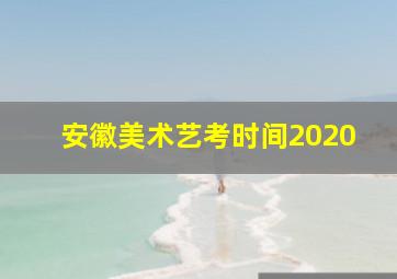 安徽美术艺考时间2020