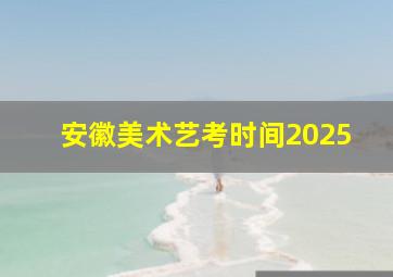 安徽美术艺考时间2025