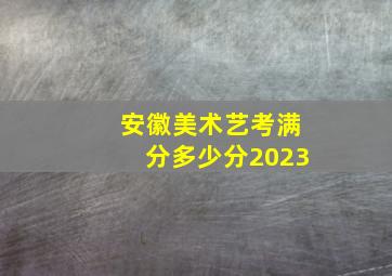 安徽美术艺考满分多少分2023